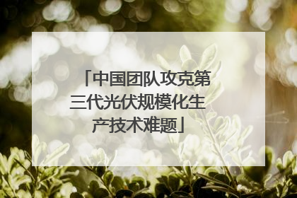 中国团队攻克第三代光伏规模化生产技术难题